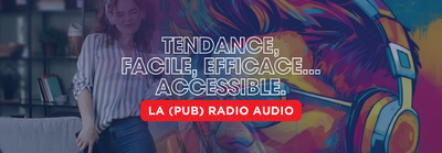 LA (PUB) RADIO AUDIO, C’EST TENDANCE, FACILE, EFFICACE… ET ACCESSIBLE POUR FAIRE ENTENDRE VOTRE MARQUE !
